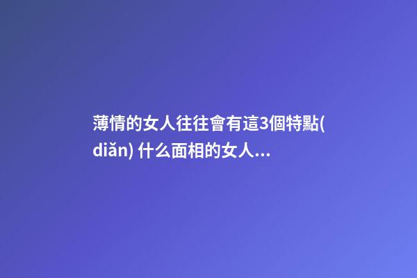 薄情的女人往往會有這3個特點(diǎn) 什么面相的女人薄情